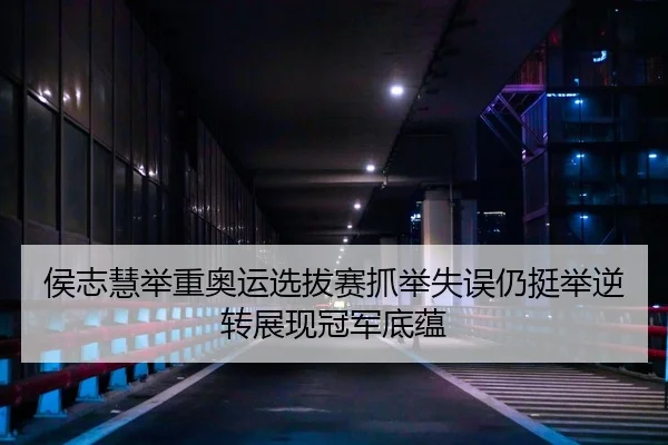 侯志慧举重奥运选拔赛抓举失误仍挺举逆转展现冠军底蕴