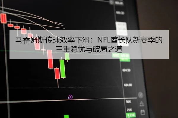 马霍姆斯传球效率下滑：NFL酋长队新赛季的三重隐忧与破局之道