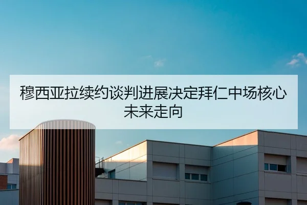 穆西亚拉续约谈判进展决定拜仁中场核心未来走向
