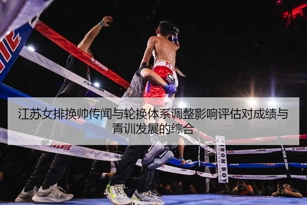 江苏女排换帅传闻与轮换体系调整影响评估对成绩与青训发展的综合